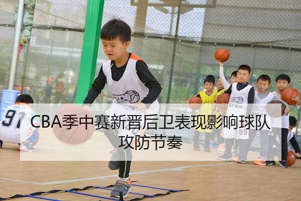 CBA季中赛新晋后卫表现影响球队攻防节奏（YMSports）