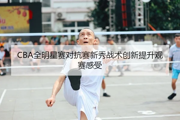CBA全明星赛对抗赛新秀战术创新提升观赛感受 | YMSports